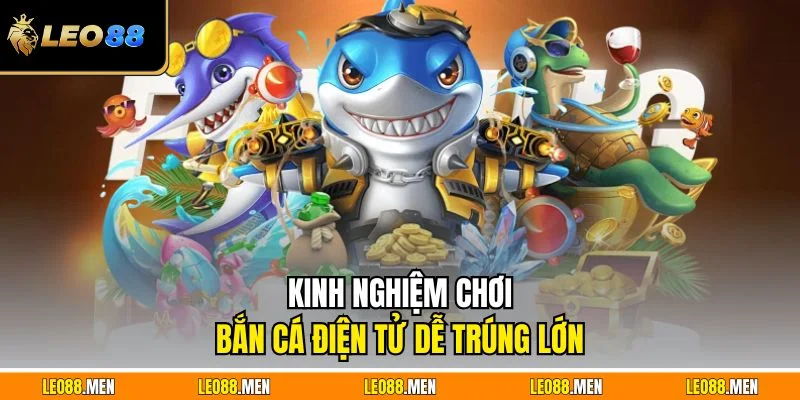 Kinh nghiệm chơi bắn cá điện tử dễ trúng lớn