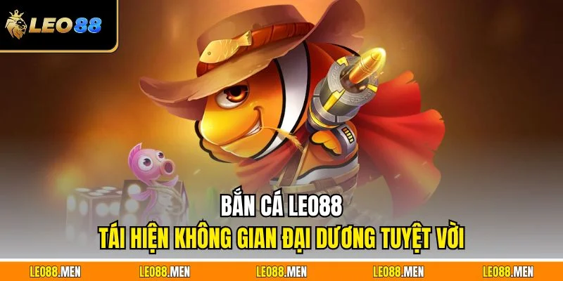 Bắn Cá LEO88 - Không Gian Đại Dương Sinh Động, Thưởng Cao Bắn cá LEO88 tái hiện không gian đại dương tuyệt vời